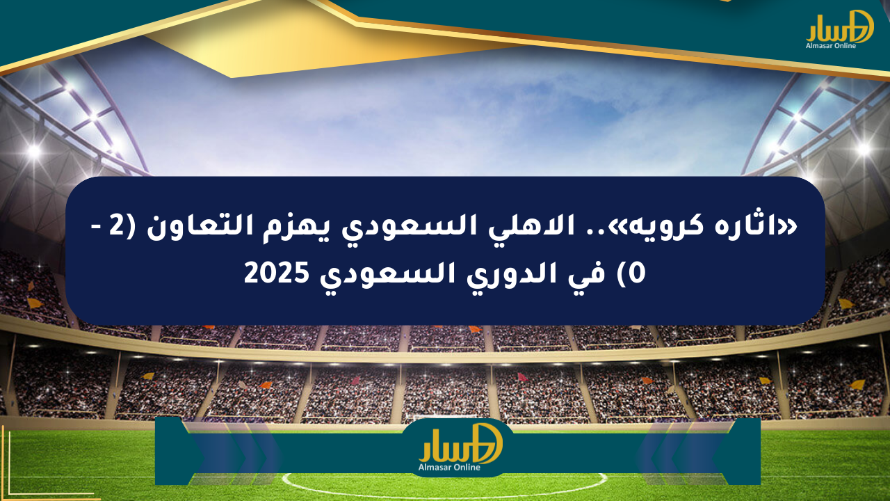 «إثارة كروية».. الأهلي السعودي يهزم التعاون (2 – 0) في الدوري السعودي 2025